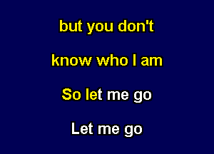 but you don't

know who I am

So let me go

Let me go