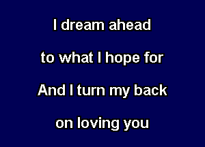 I dream ahead

to what I hope for

And I turn my back

on loving you