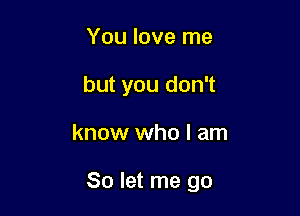 You love me
but you don't

know who I am

So let me go