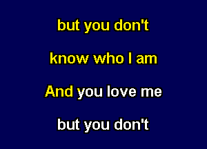 but you don't

know who I am

And you love me

but you don't