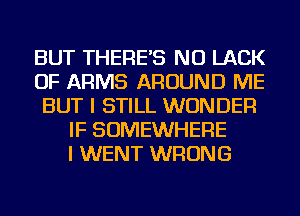 BUT THERE'S NU LACK
OF ARMS AROUND ME
BUT I STILL WONDER
IF SOMEWHERE
I WENT WRONG