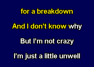 for a breakdown

And I don't know why

But Pm not crazy

Pm just a little unwell