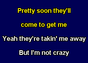 Pretty soon theyHl

come to get me

Yeah theyWe takin' me away

But Pm not crazy