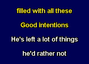 filled with all these

Good intentions

He's left a lot of things

he'd rather not