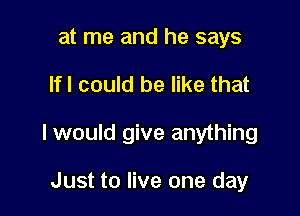 at me and he says

Ifl could be like that

I would give anything

Just to live one day