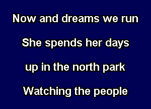 Now and dreams we run
She spends her days

up in the north park

Watching the people