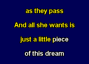 as they pass

And all she wants is

just a little piece

of this dream