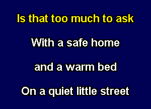 Is that too much to ask
With a safe home

and a warm bed

On a quiet little street