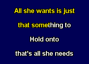 All she wants is just

that something to
Hold onto

that's all she needs