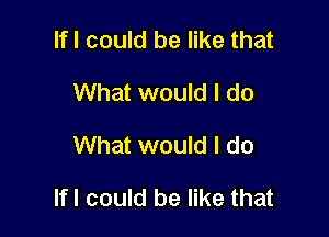 Ifl could be like that
What would I do
What would I do

lfl could be like that