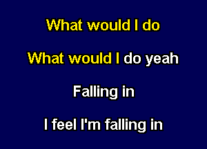 What would I do
What would I do yeah

Falling in

I feel I'm falling in