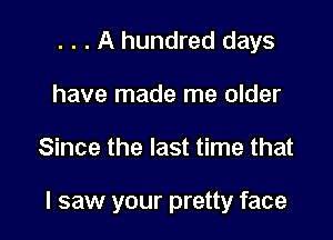. . . A hundred days
have made me older

Since the last time that

I saw your pretty face