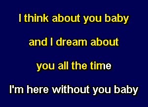 I think about you baby
and I dream about

you all the time

I'm here without you baby