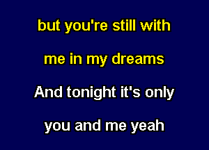 but you're still with

me in my dreams

And tonight it's only

you and me yeah