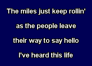 The miles just keep rollin'

as the people leave

their way to say hello

I've heard this life