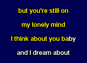 but you're still on

my lonely mind

I think about you baby

and I dream about