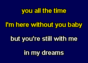 you all the time

I'm here without you baby

but you're still with me

in my dreams