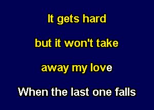 It gets hard

but it won't take

away my love

When the last one falls