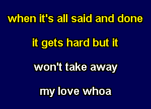 when it's all said and done

it gets hard but it

won't take away

my love whoa