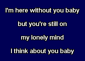 I'm here without you baby
but you're still on

my lonely mind

lthink about you baby