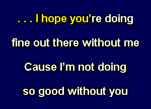 . . . I hope you,re doing

fine out there without me

Cause Pm not doing

so good without you