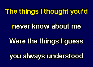 The things I thought you'd
never know about me
Were the things I guess

you always understood