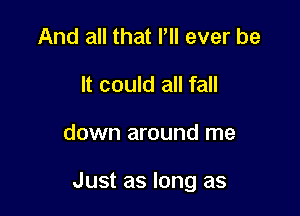 And all that llll ever be
It could all fall

down around me

Just as long as