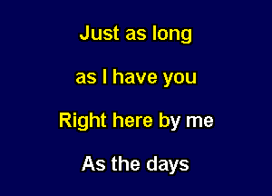 Just as long

as I have you

Right here by me

As the days