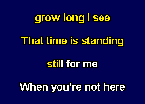 grow long I see

That time is standing

still for me

When you're not here