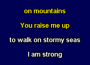 on mountains

You raise me up

to walk on stormy seas

I am strong