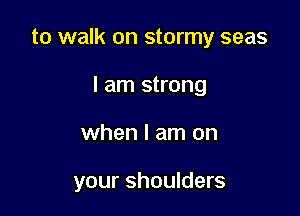 to walk on stormy seas
I am strong

when I am on

your shoulders