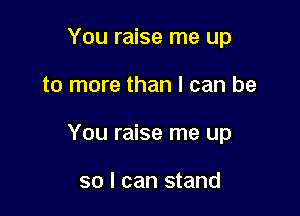 You raise me up

to more than I can be

You raise me up

so I can stand