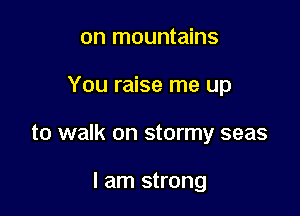 on mountains

You raise me up

to walk on stormy seas

I am strong