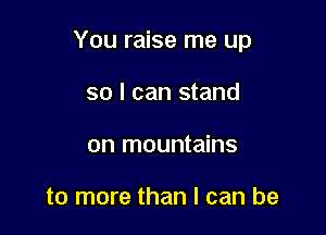 You raise me up

so I can stand
on mountains

to more than I can be