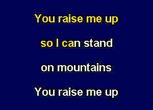 You raise me up
so I can stand

on mountains

You raise me up