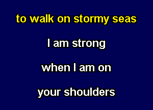 to walk on stormy seas
I am strong

when I am on

your shoulders