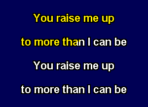You raise me up

to more than I can be

You raise me up

to more than I can be