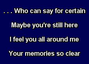 . . . Who can say for certain
Maybe you're still here
I feel you all around me

Your memories so clear