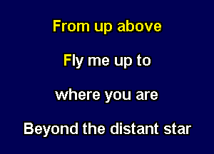 From up above

Fly me up to

where you are

Beyond the distant star