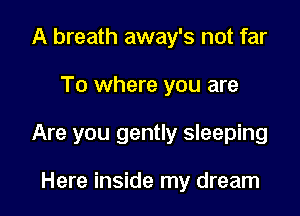 A breath away's not far

To where you are

Are you gently sleeping

Here inside my dream