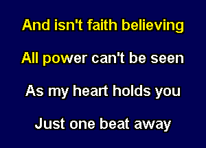 And isn't faith believing

All power can't be seen

As my heart holds you

Just one beat away