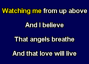 Watching me from up above

And I believe
That angels breathe

And that love will live