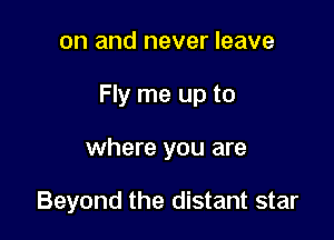 on and never leave

Fly me up to

where you are

Beyond the distant star