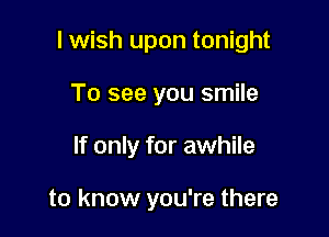 lwish upon tonight

To see you smile
If only for awhile

to know you're there