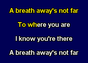 A breath away's not far
To where you are

I know you're there

A breath away's not far