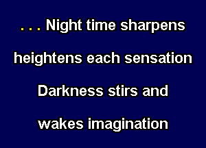 . . . Night time sharpens
heightens each sensation
Darkness stirs and

wakes imagination