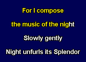 For I compose
the music of the night

Slowly gently

Night unfurls its Splendor