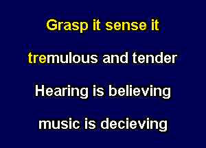 Grasp it sense it

tremulous and tender

Hearing is believing

music is decieving