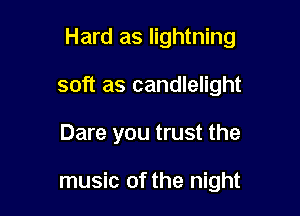 Hard as lightning

soft as candlelight
Dare you trust the

music of the night