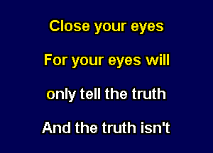 Close your eyes

For your eyes will

only tell the truth
And the truth isn't